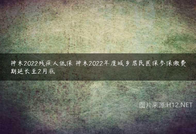 神木2022残疾人低保 神木2022年度城乡居民医保参保缴费期延长至2月底