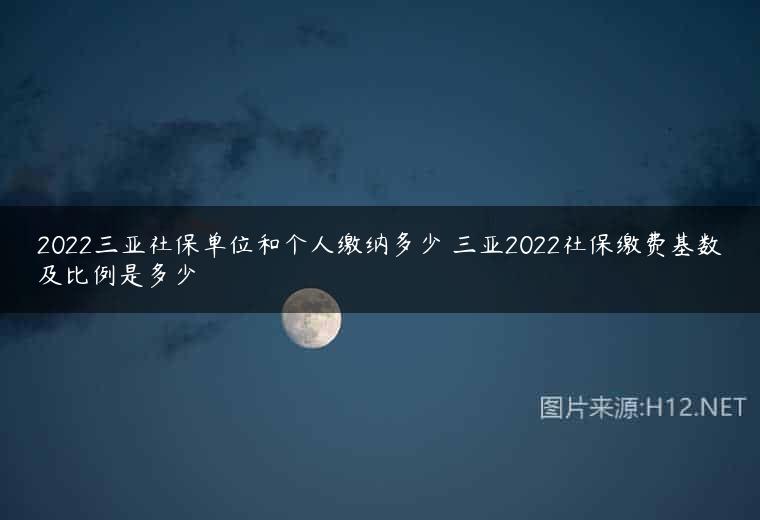 2022三亚社保单位和个人缴纳多少 三亚2022社保缴费基数及比例是多少