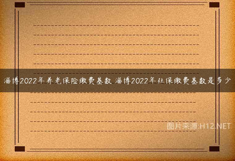 淄博2022年养老保险缴费基数 淄博2022年社保缴费基数是多少