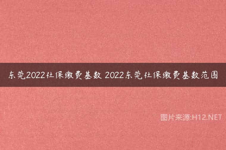 东莞2022社保缴费基数 2022东莞社保缴费基数范围