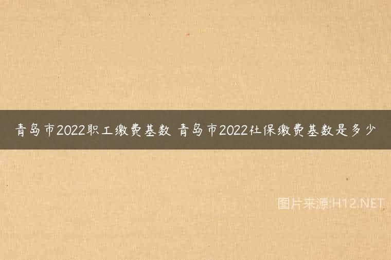 青岛市2022职工缴费基数 青岛市2022社保缴费基数是多少