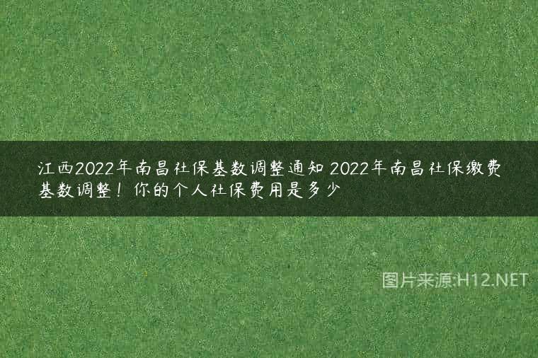 江西2022年南昌社保基数调整通知 2022年南昌社保缴费基数调整！你的个人社保费用是多少