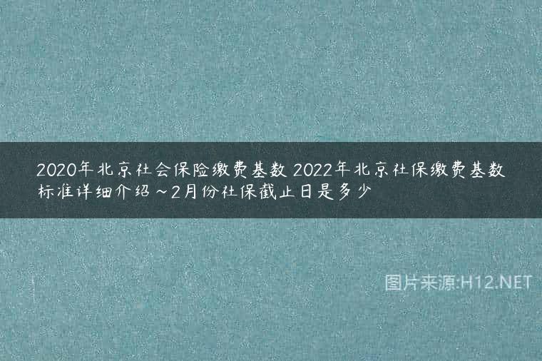 2020年北京社会保险缴费基数 2022年北京社保缴费基数标准详细介绍~2月份社保截止日是多少