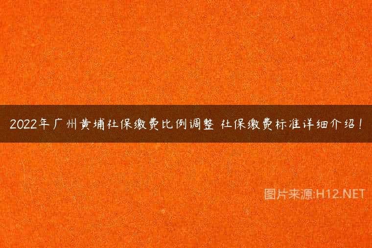 2022年广州黄埔社保缴费比例调整 社保缴费标准详细介绍！