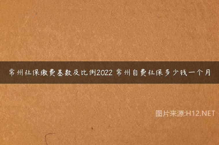 常州社保缴费基数及比例2022 常州自费社保多少钱一个月
