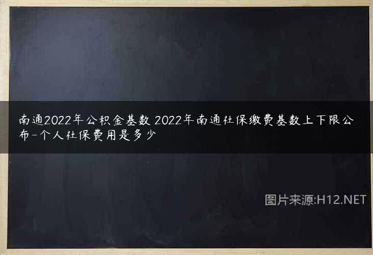 南通2022年公积金基数 2022年南通社保缴费基数上下限公布-个人社保费用是多少