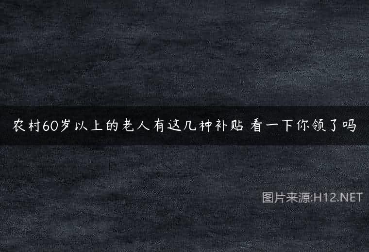 农村60岁以上的老人有这几种补贴 看一下你领了吗