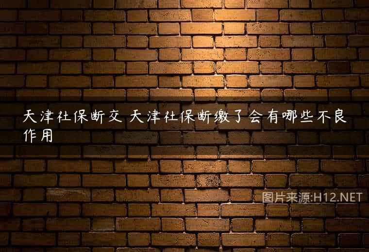 天津社保断交 天津社保断缴了会有哪些不良作用