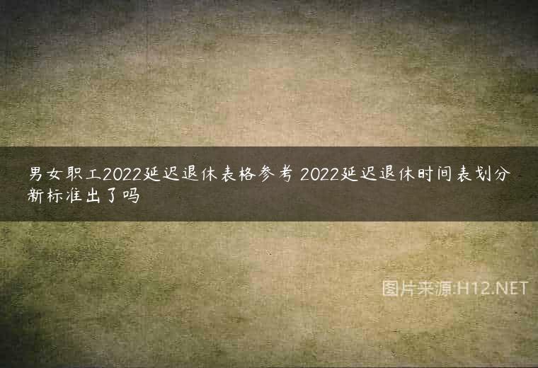男女职工2022延迟退休表格参考 2022延迟退休时间表划分新标准出了吗