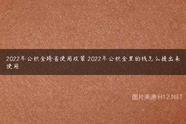 2022年公积金跨省使用政策 2022年公积金里的钱怎么提出来使用