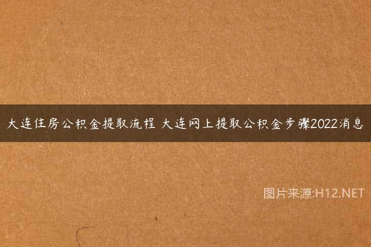 大连住房公积金提取流程 大连网上提取公积金步骤2022消息