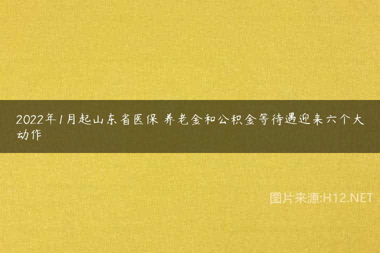 2022年1月起山东省医保 养老金和公积金等待遇迎来六个大动作