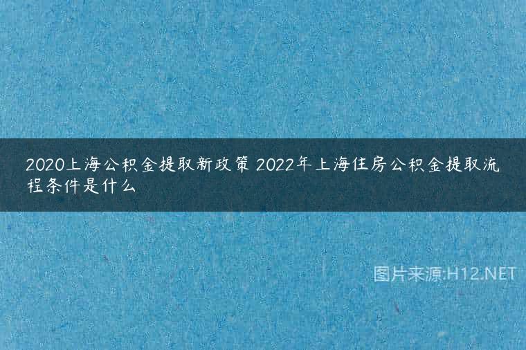 2020上海公积金提取新政策 2022年上海住房公积金提取流程条件是什么
