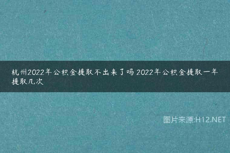 杭州2022年公积金提取不出来了吗 2022年公积金提取一年提取几次