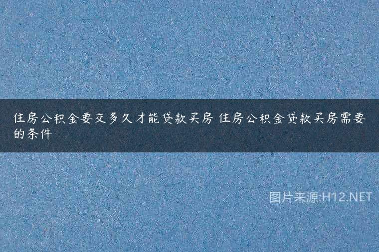 住房公积金要交多久才能贷款买房 住房公积金贷款买房需要的条件