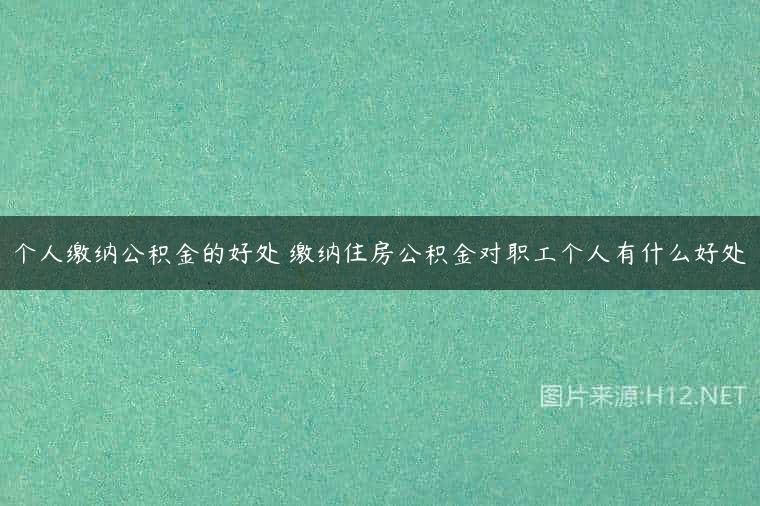 个人缴纳公积金的好处 缴纳住房公积金对职工个人有什么好处