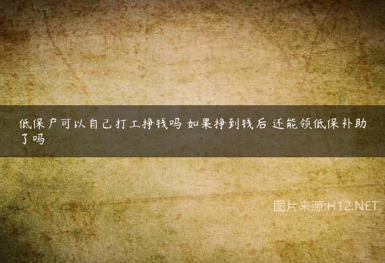 低保户可以自己打工挣钱吗 如果挣到钱后 还能领低保补助了吗