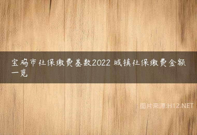 宝鸡市社保缴费基数2022 城镇社保缴费金额一览