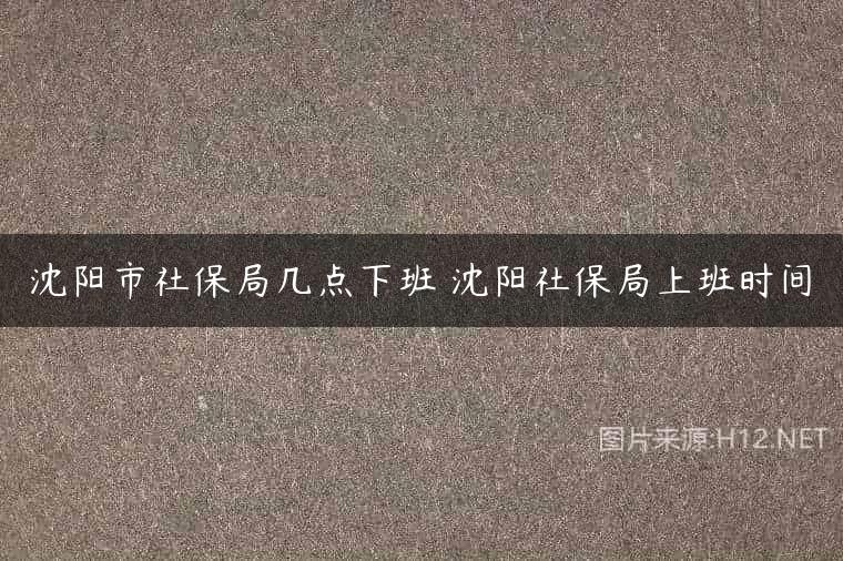沈阳市社保局几点下班 沈阳社保局上班时间