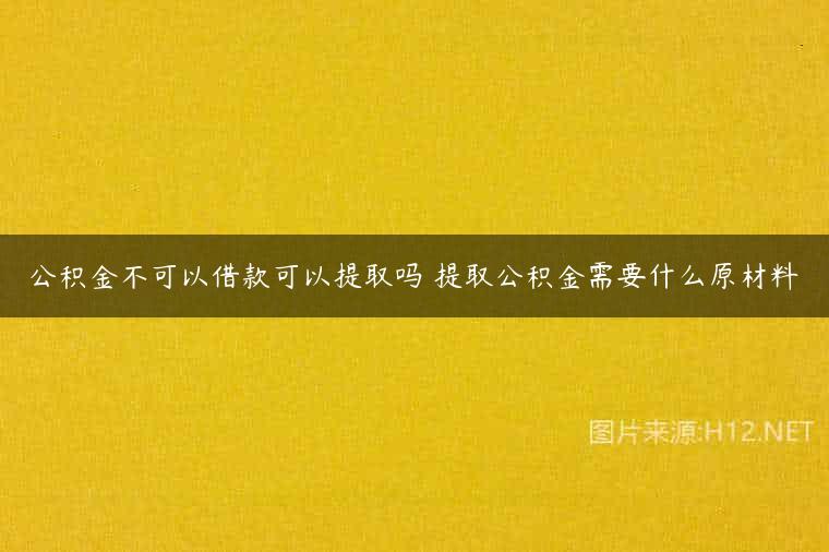 公积金不可以借款可以提取吗 提取公积金需要什么原材料