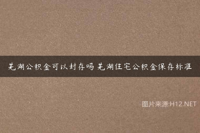 芜湖公积金可以封存吗 芜湖住宅公积金保存标准