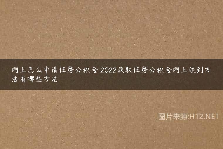网上怎么申请住房公积金 2022获取住房公积金网上领到方法有哪些方法