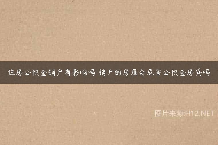 住房公积金销户有影响吗 销户的房屋会危害公积金房贷吗