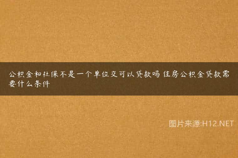 公积金和社保不是一个单位交可以贷款吗 住房公积金贷款需要什么条件