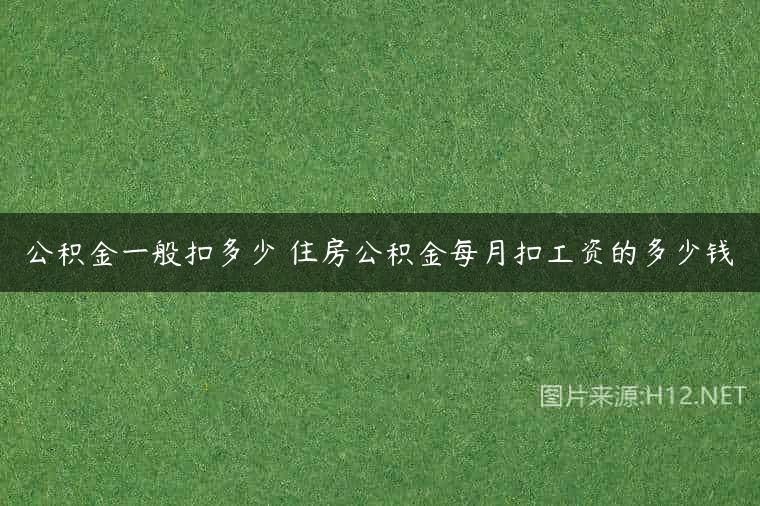 公积金一般扣多少 住房公积金每月扣工资的多少钱