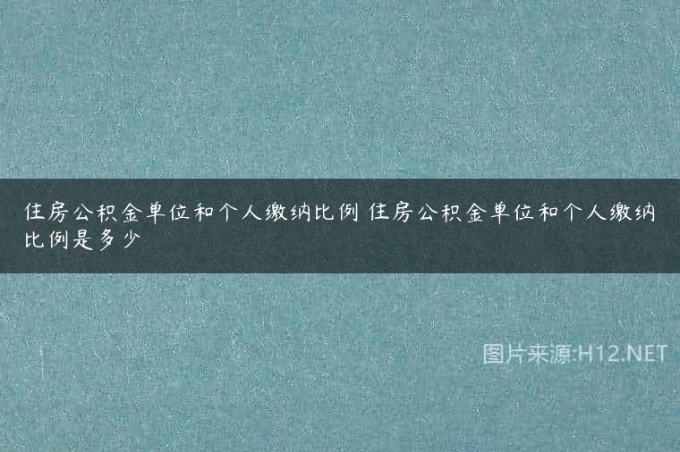 住房公积金单位和个人缴纳比例 住房公积金单位和个人缴纳比例是多少