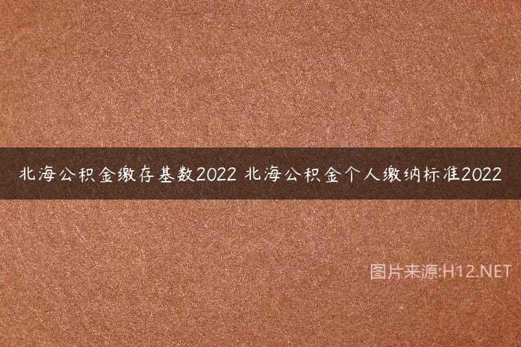 北海公积金缴存基数2022 北海公积金个人缴纳标准2022