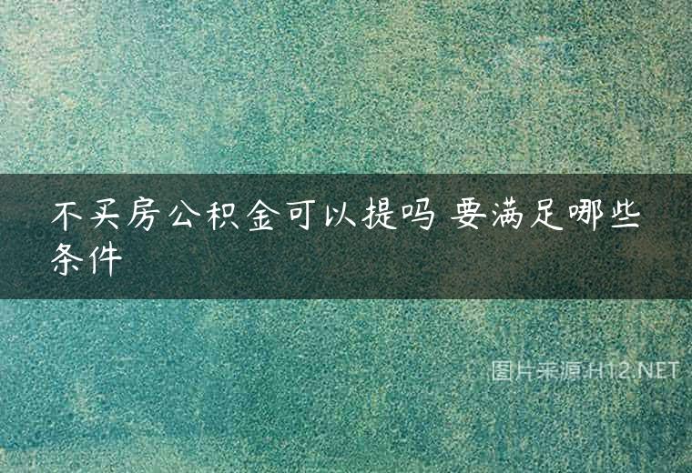 不买房公积金可以提吗 要满足哪些条件