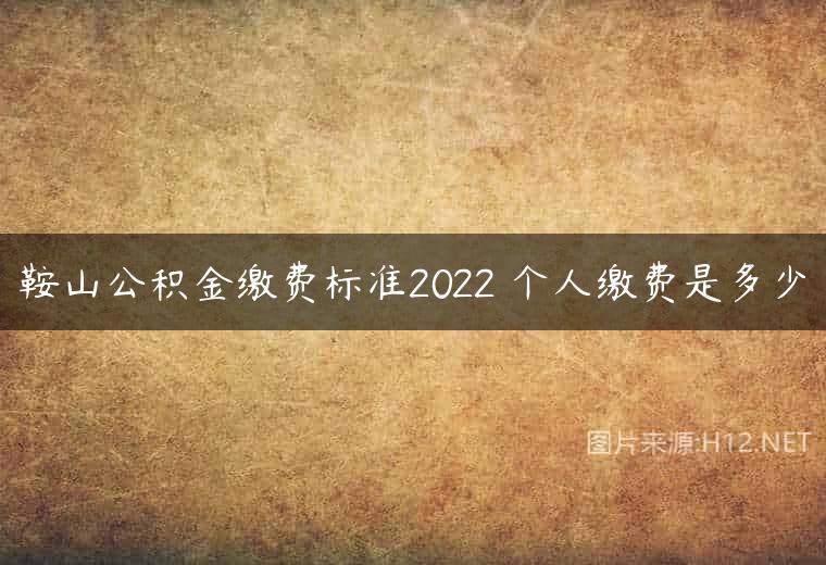 鞍山公积金缴费标准2022 个人缴费是多少