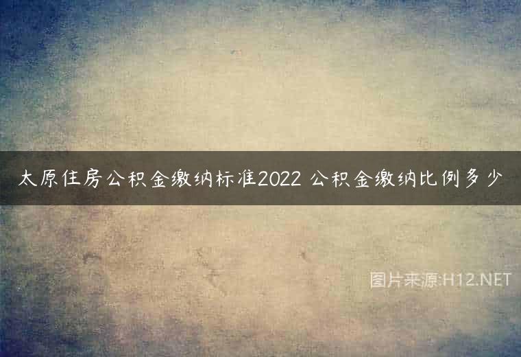 太原住房公积金缴纳标准2022 公积金缴纳比例多少