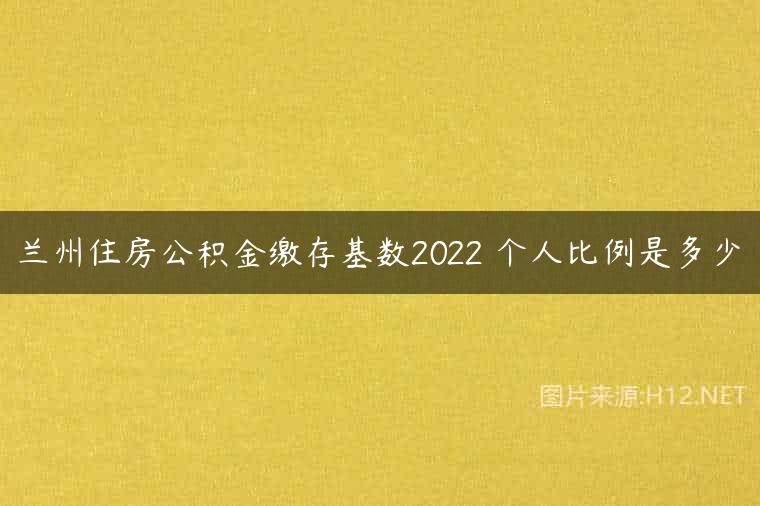 兰州住房公积金缴存基数2022 个人比例是多少