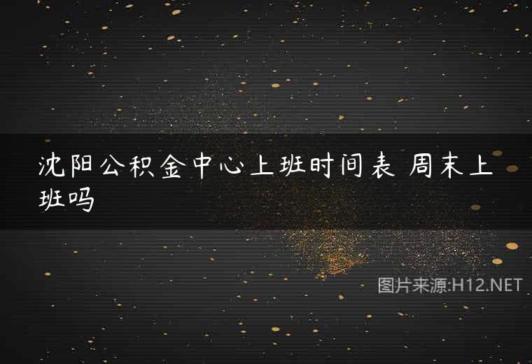 沈阳公积金中心上班时间表 周末上班吗