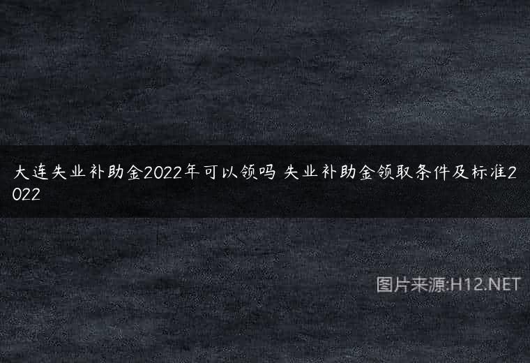 大连失业补助金2022年可以领吗 失业补助金领取条件及标准2022