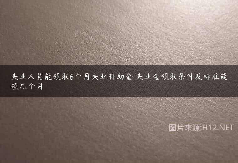 失业人员能领取6个月失业补助金 失业金领取条件及标准能领几个月
