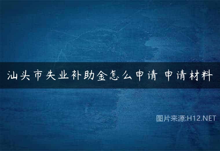 汕头市失业补助金怎么申请 申请材料