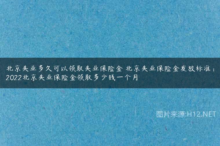 北京失业多久可以领取失业保险金 北京失业保险金发放标准：2022北京失业保险金领取多少钱一个月