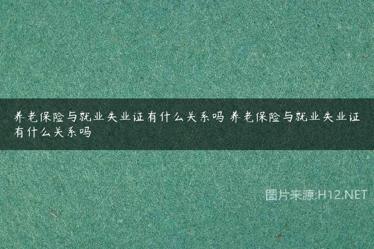 养老保险与就业失业证有什么关系吗 养老保险与就业失业证有什么关系吗