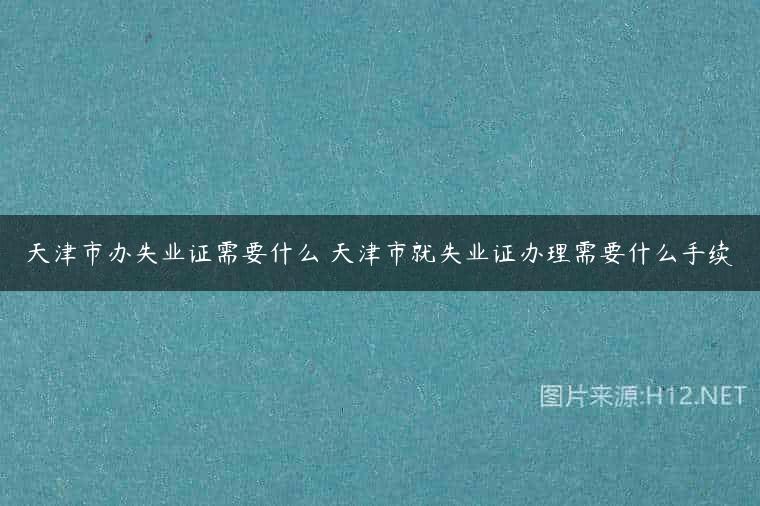 天津市办失业证需要什么 天津市就失业证办理需要什么手续