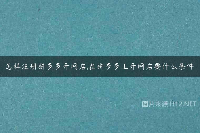 怎样注册拼多多开网店,在拼多多上开网店要什么条件
