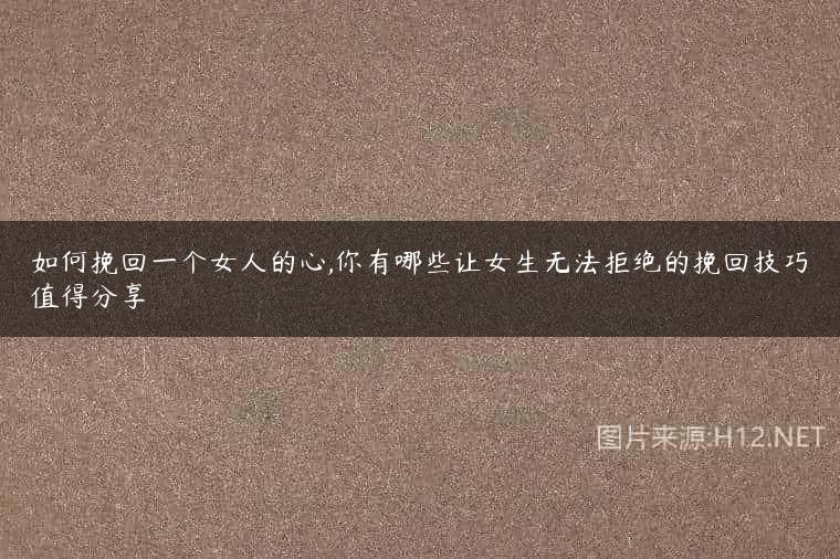 如何挽回一个女人的心,你有哪些让女生无法拒绝的挽回技巧值得分享