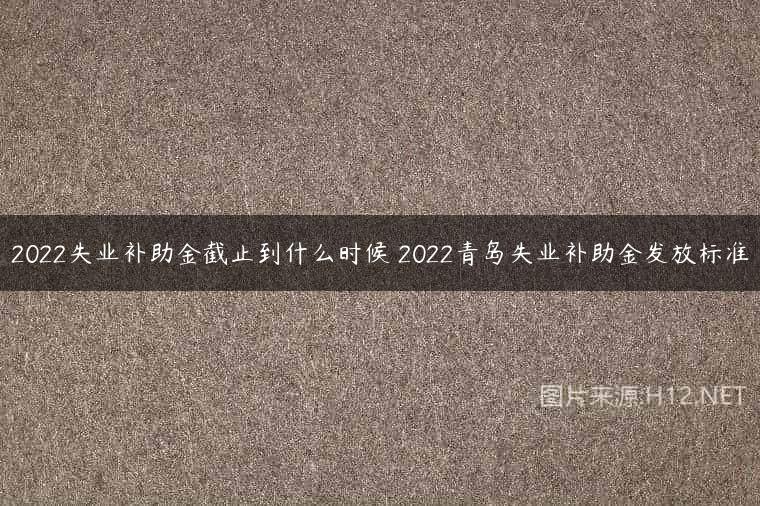 2022失业补助金截止到什么时候 2022青岛失业补助金发放标准