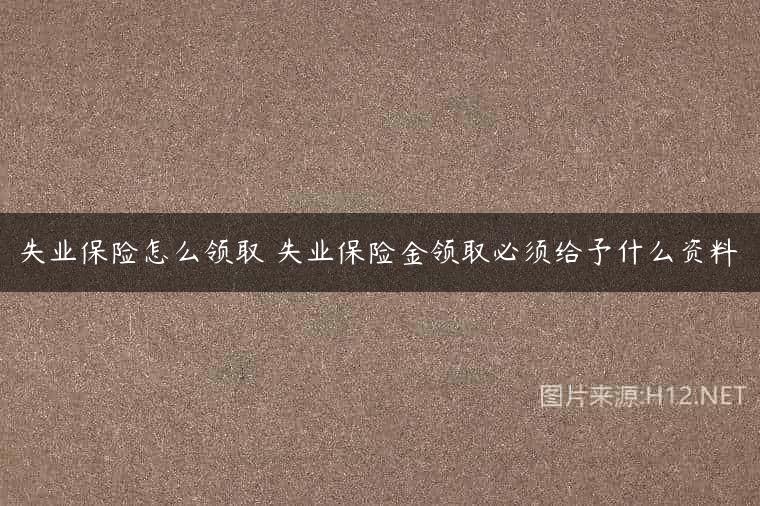 失业保险怎么领取 失业保险金领取必须给予什么资料