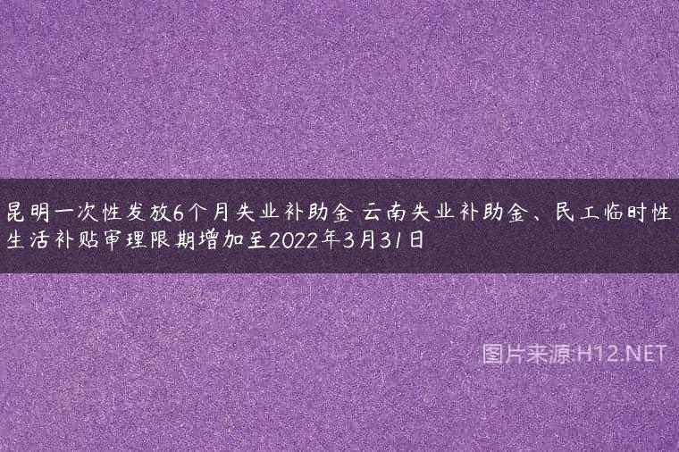 昆明一次性发放6个月失业补助金 云南失业补助金、民工临时性生活补贴审理限期增加至2022年3月31日