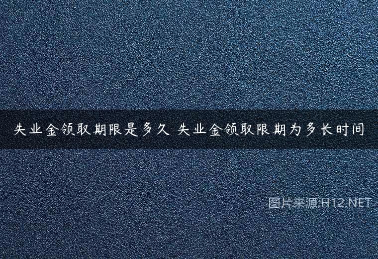 失业金领取期限是多久 失业金领取限期为多长时间