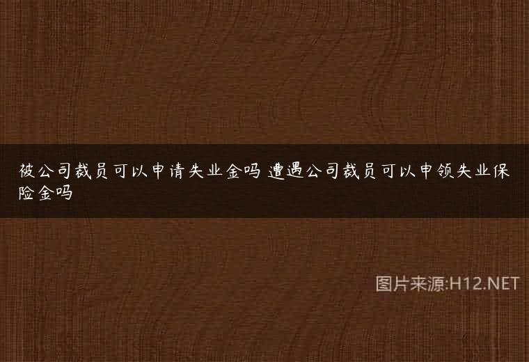 被公司裁员可以申请失业金吗 遭遇公司裁员可以申领失业保险金吗