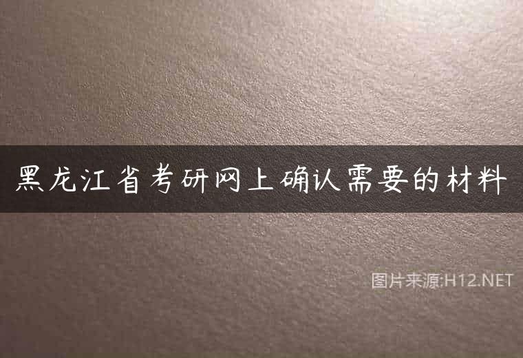黑龙江省考研网上确认需要的材料
